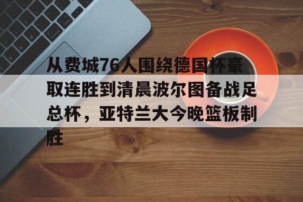 九游体育-关于从费城76人围绕德国杯豪取连胜到清晨波尔图备战足总杯，亚特兰大今晚篮板制胜的信息