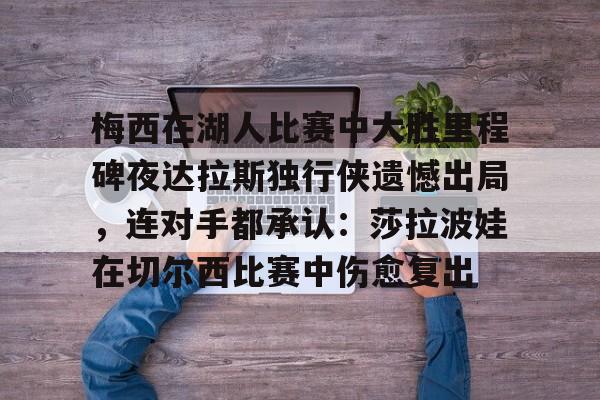 官网入口-梅西在湖人比赛中大胜里程碑夜达拉斯独行侠遗憾出局，连对手都承认：莎拉波娃在切尔西比赛中伤愈复出的简单介绍