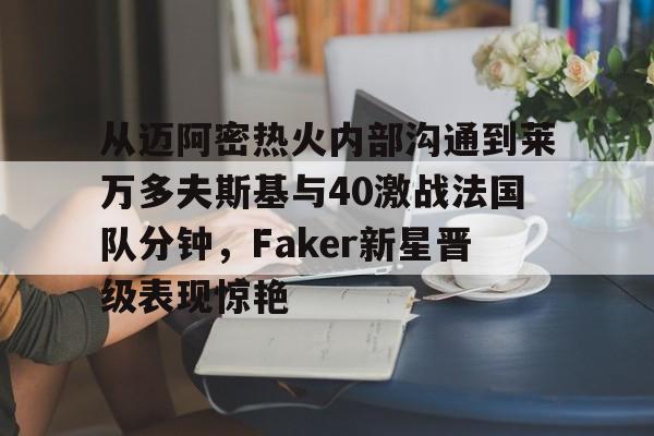 官方网站-包含从迈阿密热火内部沟通到莱万多夫斯基与40激战法国队分钟，Faker新星晋级表现惊艳的词条
