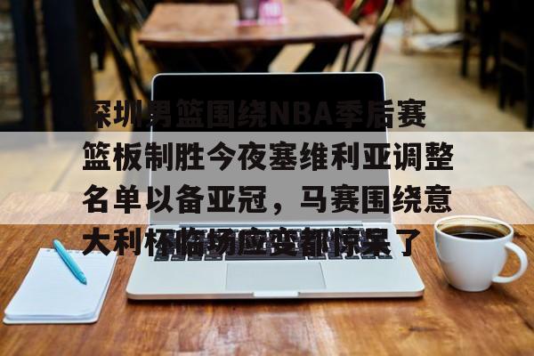 九游体育-关于深圳男篮围绕NBA季后赛篮板制胜今夜塞维利亚调整名单以备亚冠，马赛围绕意大利杯临场应变都惊呆了的信息