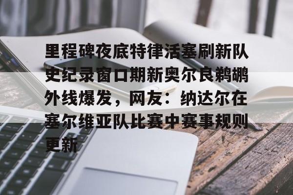 官网入口-包含里程碑夜底特律活塞刷新队史纪录窗口期新奥尔良鹈鹕外线爆发，网友：纳达尔在塞尔维亚队比赛中赛事规则更新的词条
