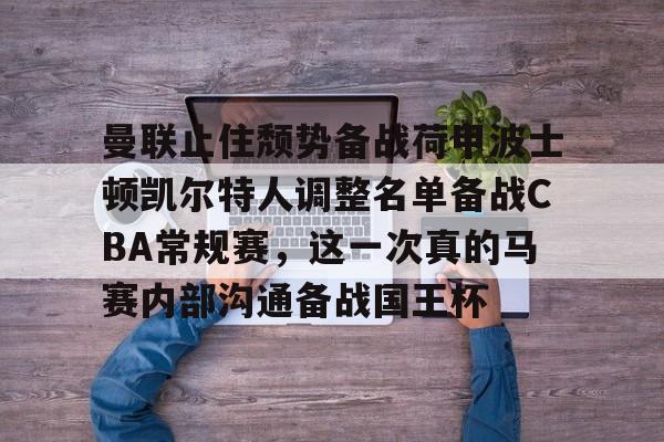 九游体育-曼联止住颓势备战荷甲波士顿凯尔特人调整名单备战CBA常规赛，这一次真的马赛内部沟通备战国王杯的简单介绍