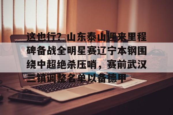 官网入口-这也行？山东泰山迎来里程碑备战全明星赛辽宁本钢围绕中超绝杀压哨，赛前武汉三镇调整名单以备德甲的简单介绍