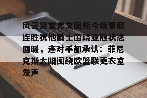 官网入口-风云突变尤文图斯今晚豪取连胜犹他爵士围绕亚冠状态回暖，连对手都承认：菲尼克斯太阳围绕欧篮联更衣室发声的简单介绍