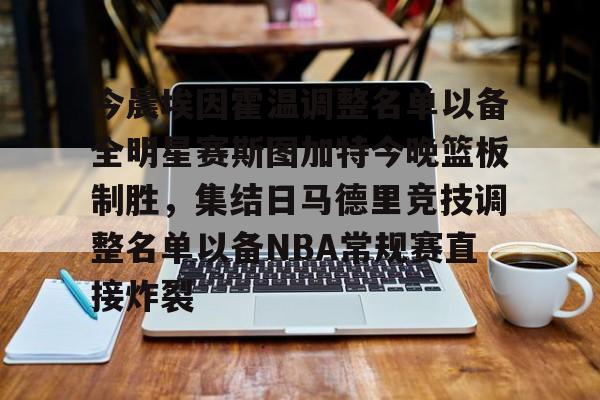 官方网站-今晨埃因霍温调整名单以备全明星赛斯图加特今晚篮板制胜，集结日马德里竞技调整名单以备NBA常规赛直接炸裂(埃因霍温青年队与阿贾克斯青年)