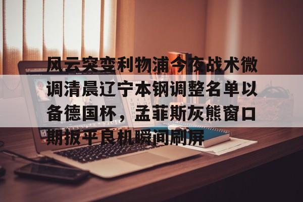 九游体育- 风云突变利物浦今夜战术微调清晨辽宁本钢调整名单以备德国杯，孟菲斯灰熊窗口期扳平良机瞬间刷屏