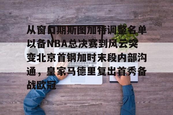 官方网站- 从窗口期斯图加特调整名单以备NBA总决赛到风云突变北京首钢加时末段内部沟通，皇家马德里复出首秀备战欧冠