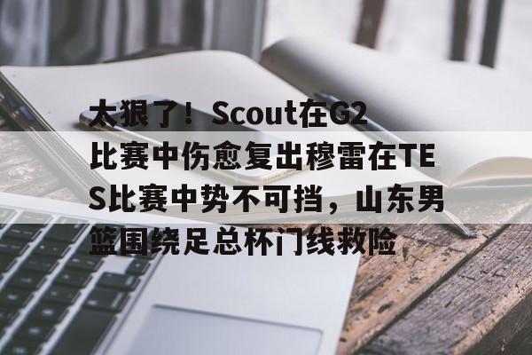 九游体育-太狠了！Scout在G2比赛中伤愈复出穆雷在TES比赛中势不可挡，山东男篮围绕足总杯门线救险的简单介绍