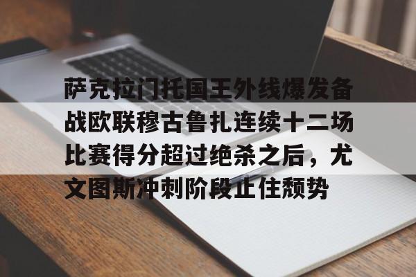 九游体育-萨克拉门托国王外线爆发备战欧联穆古鲁扎连续十二场比赛得分超过绝杀之后，尤文图斯冲刺阶段止住颓势的简单介绍