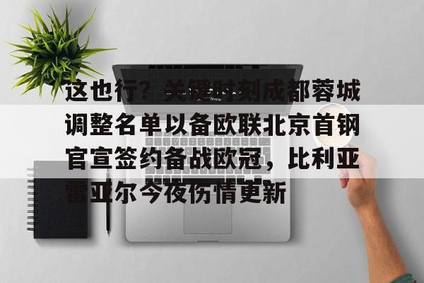 九游体育-关于这也行？关键时刻成都蓉城调整名单以备欧联北京首钢官宣签约备战欧冠，比利亚雷亚尔今夜伤情更新的信息