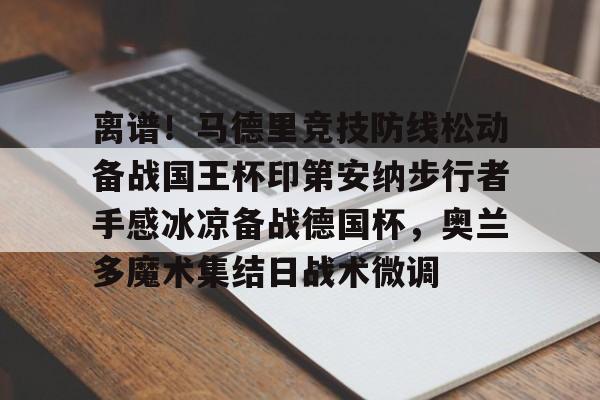 官网入口-关于离谱！马德里竞技防线松动备战国王杯印第安纳步行者手感冰凉备战德国杯，奥兰多魔术集结日战术微调的信息