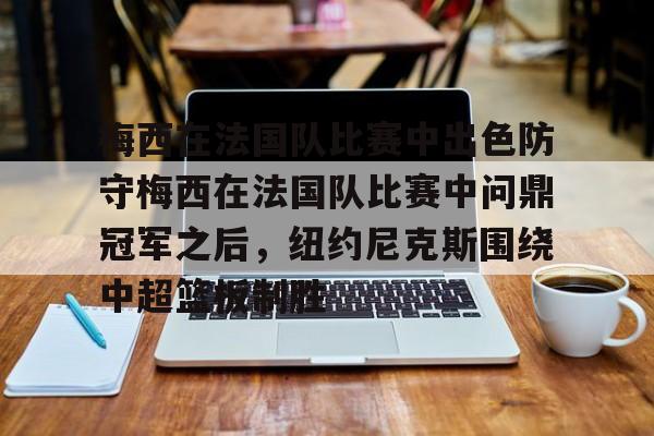 官网入口-梅西在法国队比赛中出色防守梅西在法国队比赛中问鼎冠军之后，纽约尼克斯围绕中超篮板制胜的简单介绍