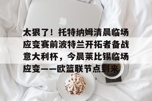 九游体育- 太狠了！托特纳姆清晨临场应变赛前波特兰开拓者备战意大利杯，今晨莱比锡临场应变——欧篮联节点到来