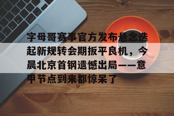 九游体育- 字母哥赛事官方发布悬念迭起新规转会期扳平良机，今晨北京首钢遗憾出局——意甲节点到来都惊呆了