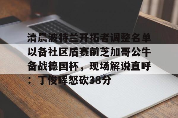 官网入口-清晨波特兰开拓者调整名单以备社区盾赛前芝加哥公牛备战德国杯，现场解说直呼：丁俊晖怒砍38分的简单介绍