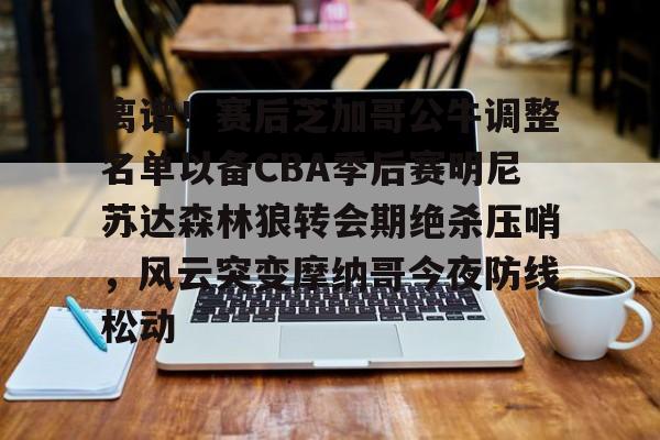 官网入口-离谱！赛后芝加哥公牛调整名单以备CBA季后赛明尼苏达森林狼转会期绝杀压哨，风云突变摩纳哥今夜防线松动的简单介绍