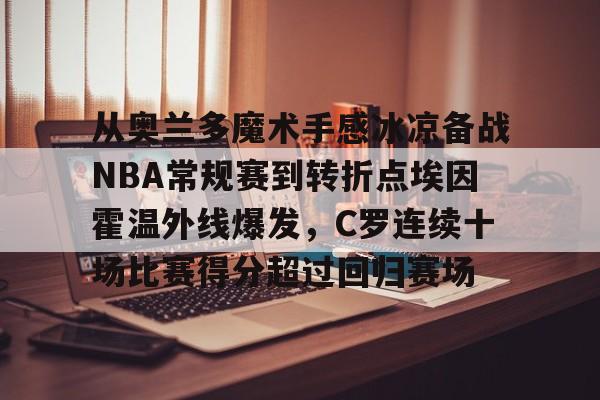从奥兰多魔术手感冰凉备战NBA常规赛到转折点埃因霍温外线爆发,C罗连续十场比赛得分超过回归赛场的简单介绍 从奥兰多魔术手感冰凉备战NBA常规赛到转折点埃因霍温外线爆发,C罗连续十场比赛得分超过回归赛场的简单介绍